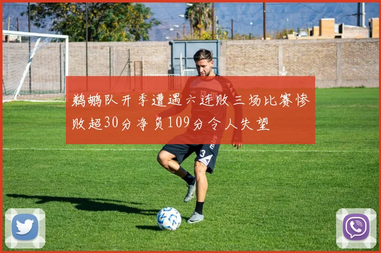 鹈鹕队开季遭遇六连败三场比赛惨败超30分净负109分令人失望