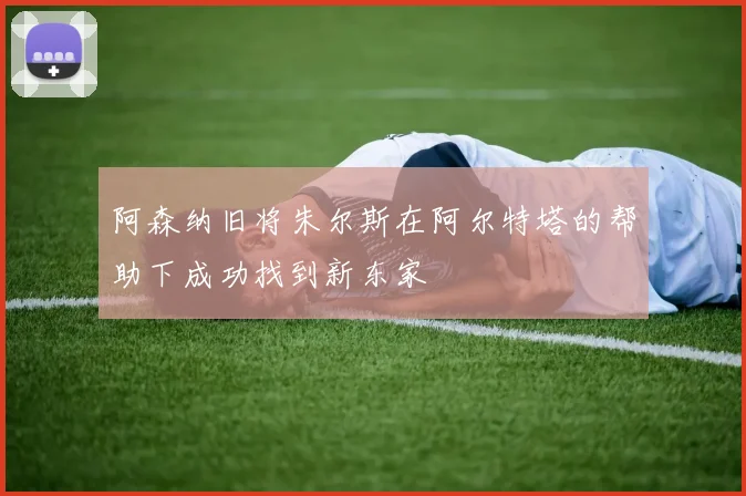 阿森纳旧将朱尔斯在阿尔特塔的帮助下成功找到新东家
