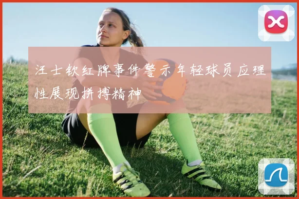 汪士钦红牌事件警示年轻球员应理性展现拼搏精神