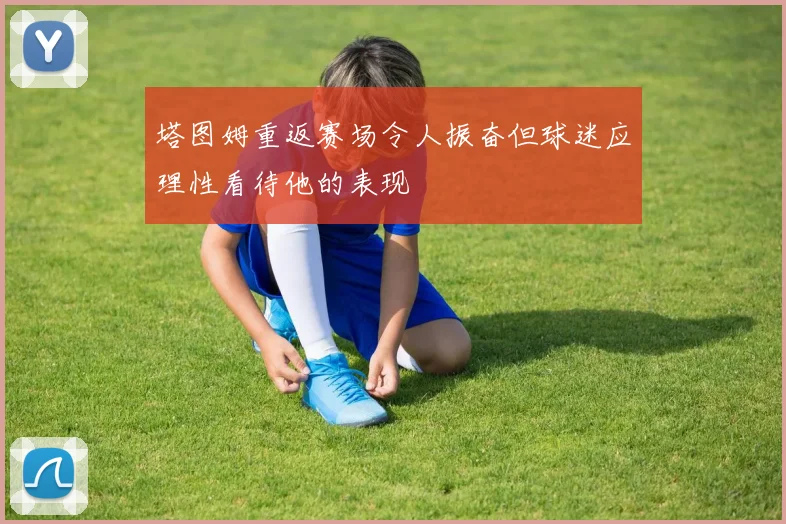 塔图姆重返赛场令人振奋但球迷应理性看待他的表现