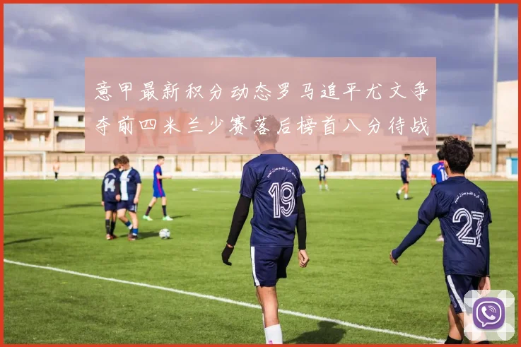 意甲最新积分动态罗马追平尤文争夺前四米兰少赛落后榜首八分待战比萨