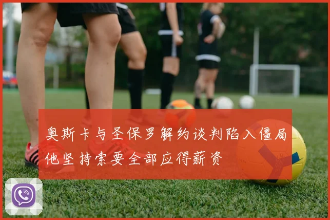 奥斯卡与圣保罗解约谈判陷入僵局他坚持索要全部应得薪资