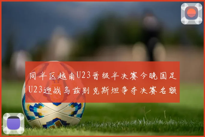 同半区越南U23晋级半决赛今晚国足U23迎战乌兹别克斯坦争夺决赛名额