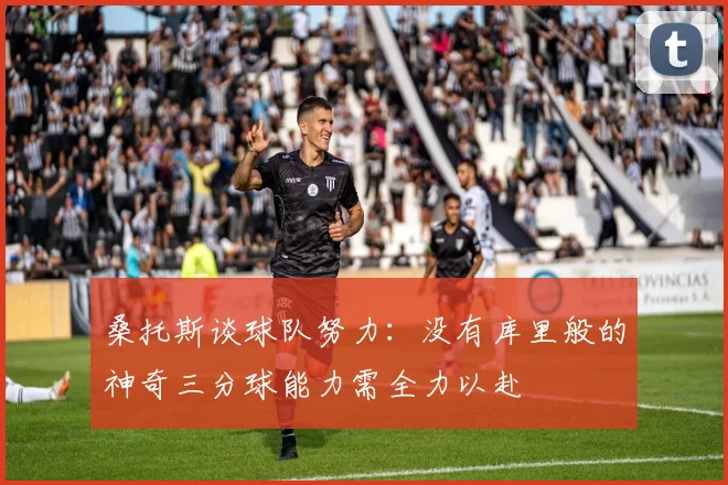 桑托斯谈球队努力：没有库里般的神奇三分球能力需全力以赴