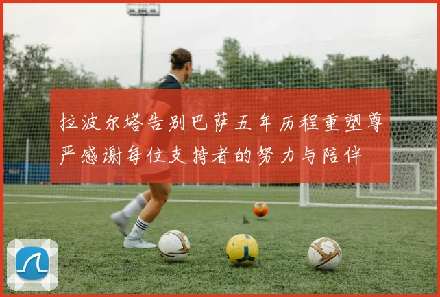 拉波尔塔告别巴萨五年历程重塑尊严感谢每位支持者的努力与陪伴