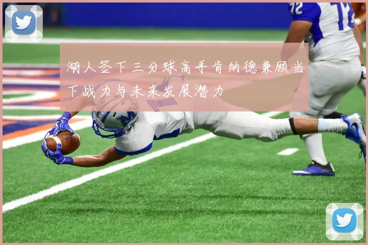 湖人签下三分球高手肯纳德兼顾当下战力与未来发展潜力