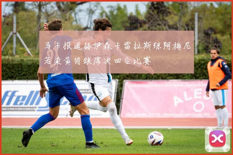 马卡报道赫伊森卡雷拉斯琼阿梅尼若染黄将缺席次回合比赛