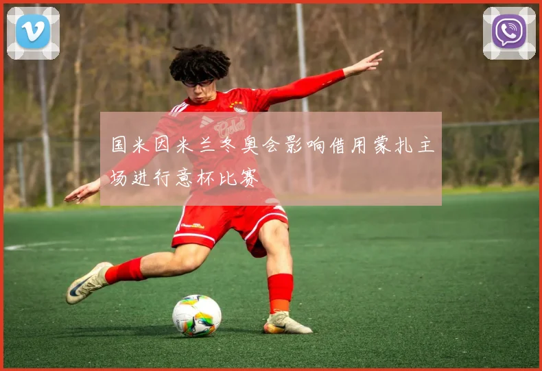 国米因米兰冬奥会影响借用蒙扎主场进行意杯比赛