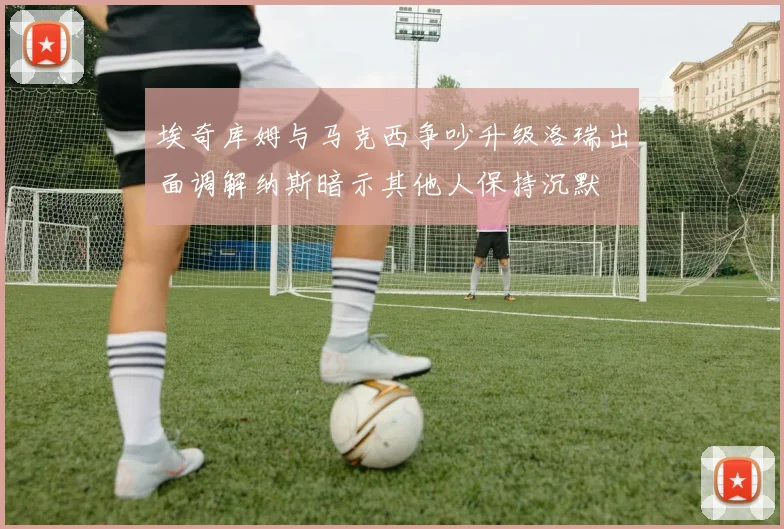 埃奇库姆与马克西争吵升级洛瑞出面调解纳斯暗示其他人保持沉默