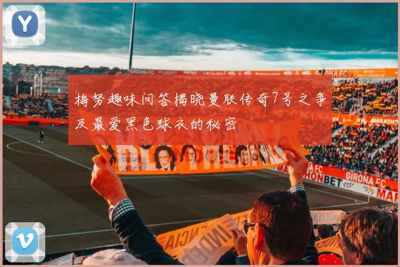 梅努趣味问答揭晓曼联传奇7号之争及最爱黑色球衣的秘密