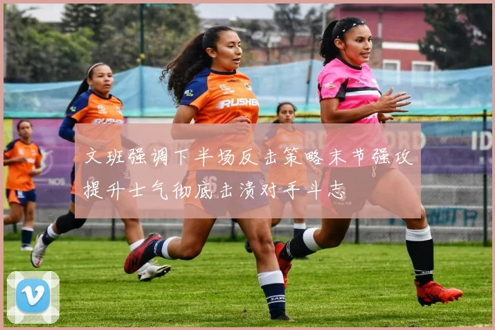 文班强调下半场反击策略末节强攻提升士气彻底击溃对手斗志