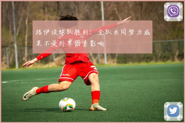 格伊谈球队胜利：全队共同努力成果不受外界因素影响