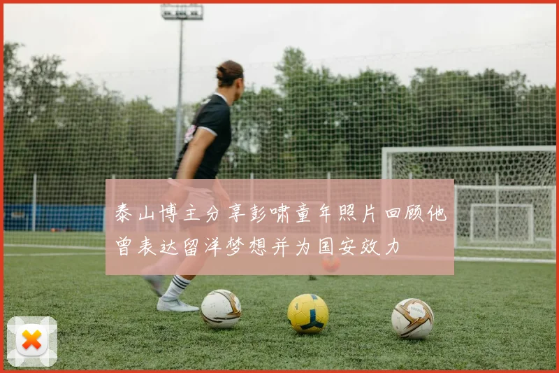 泰山博主分享彭啸童年照片回顾他曾表达留洋梦想并为国安效力