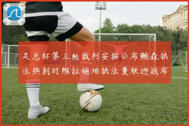 足总杯第三轮裁判安排公布鲍森执法热刺对维拉胡珀执法曼联迎战布莱顿
