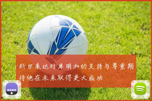 科尔表达对库明加的支持与尊重期待他在未来取得更大成功