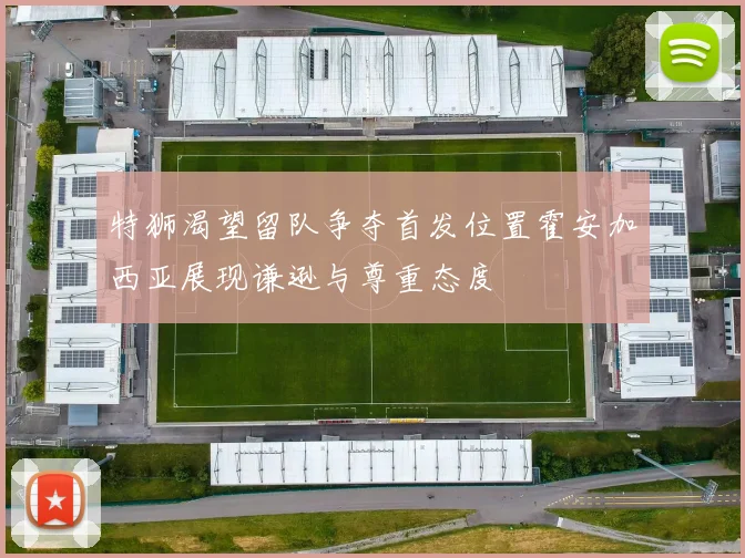 特狮渴望留队争夺首发位置霍安加西亚展现谦逊与尊重态度