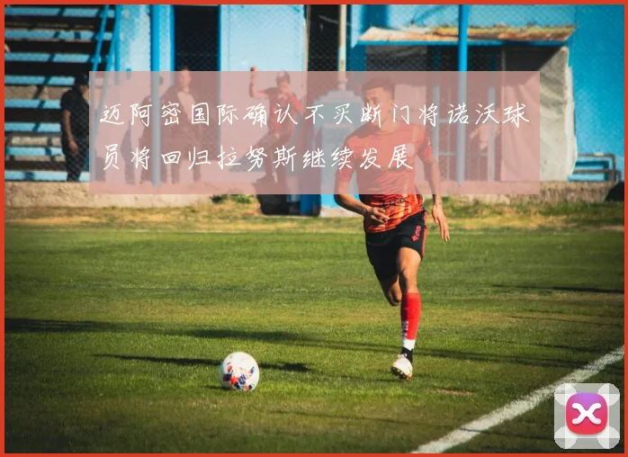 迈阿密国际确认不买断门将诺沃球员将回归拉努斯继续发展
