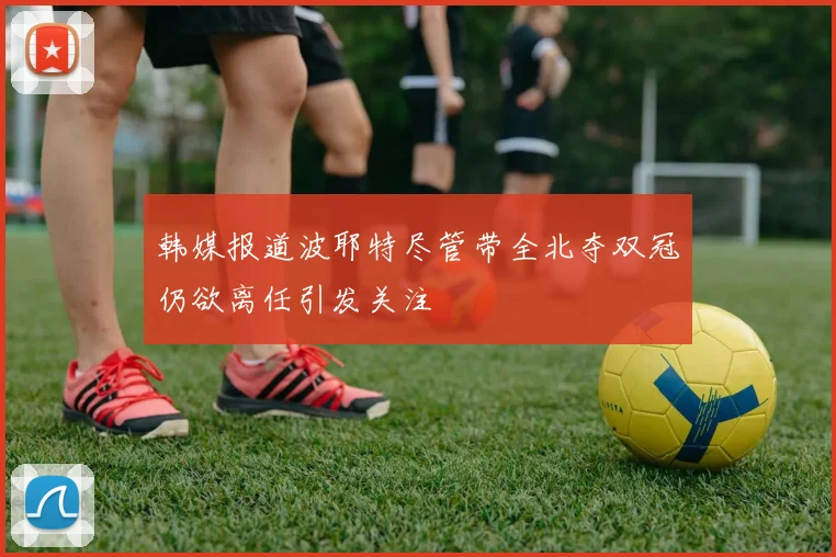 韩媒报道波耶特尽管带全北夺双冠仍欲离任引发关注