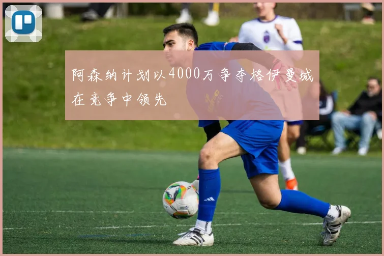 阿森纳计划以4000万争夺格伊曼城在竞争中领先