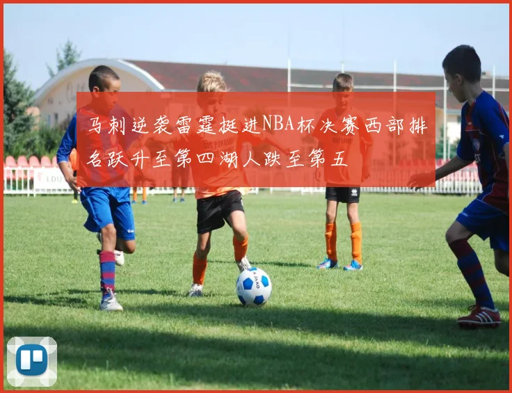 马刺逆袭雷霆挺进NBA杯决赛西部排名跃升至第四湖人跌至第五