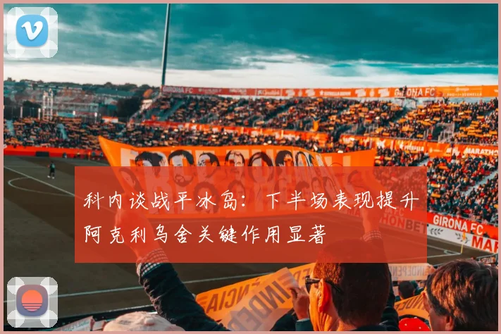 科内谈战平冰岛：下半场表现提升阿克利乌舍关键作用显著