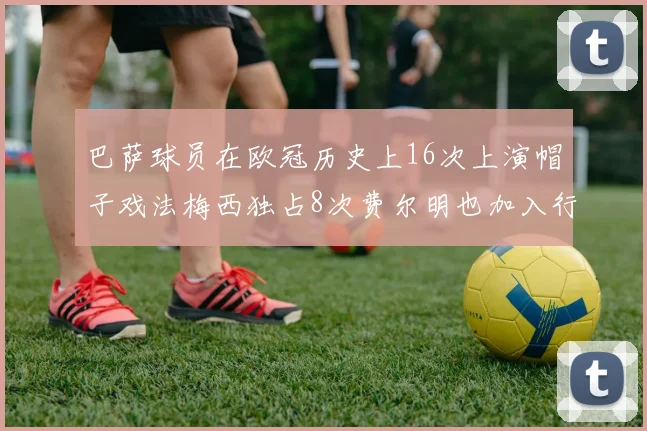 巴萨球员在欧冠历史上16次上演帽子戏法梅西独占8次费尔明也加入行列