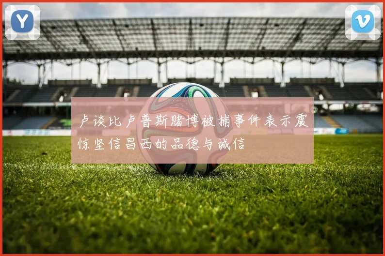 卢谈比卢普斯赌博被捕事件表示震惊坚信昌西的品德与诚信