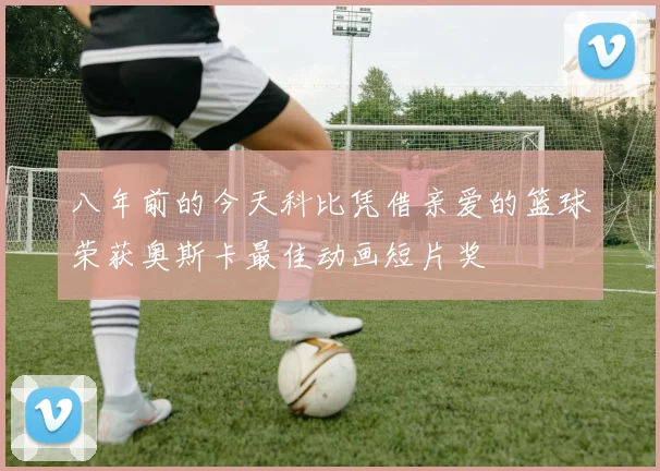 八年前的今天科比凭借亲爱的篮球荣获奥斯卡最佳动画短片奖