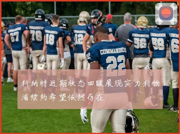 科纳特近期状态回暖展现实力利物浦续约希望依然存在