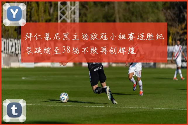 拜仁慕尼黑主场欧冠小组赛连胜纪录延续至38场不败再创辉煌
