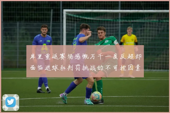 库里重返赛场感慨万千一度反超却面临进球和判罚挑战的不可控因素