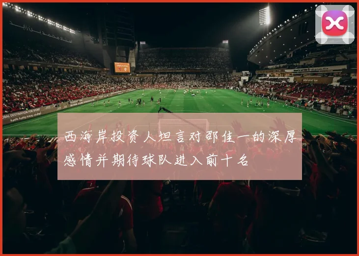 西海岸投资人坦言对邵佳一的深厚感情并期待球队进入前十名