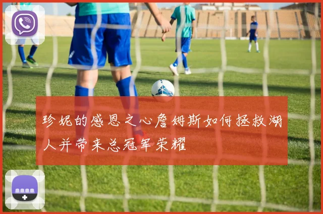 珍妮的感恩之心詹姆斯如何拯救湖人并带来总冠军荣耀