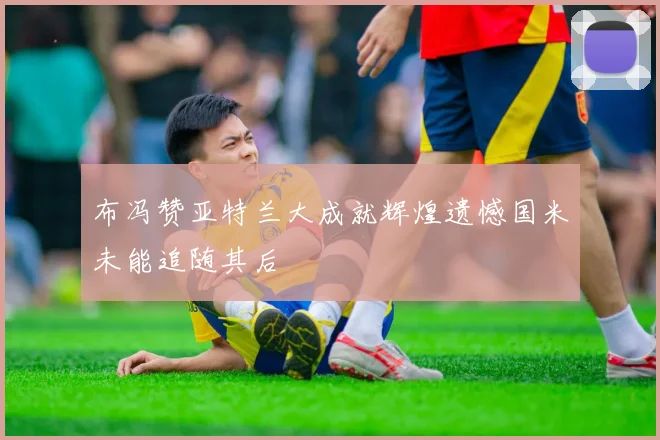 布冯赞亚特兰大成就辉煌遗憾国米未能追随其后