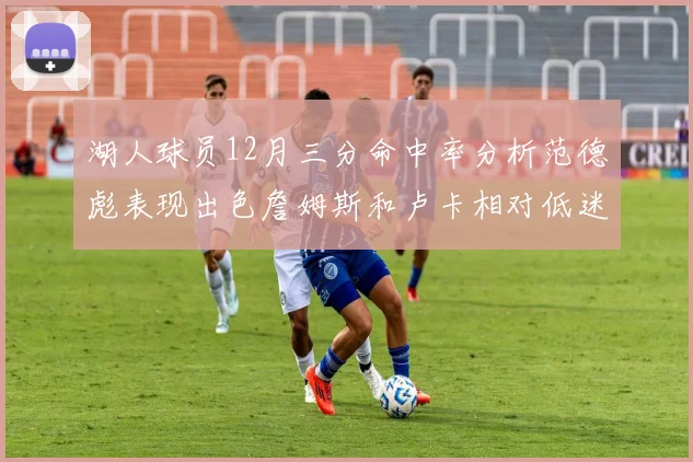 湖人球员12月三分命中率分析范德彪表现出色詹姆斯和卢卡相对低迷