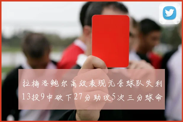 拉梅洛鲍尔高效表现无奈球队失利13投9中砍下27分助攻5次三分球命中率惊人