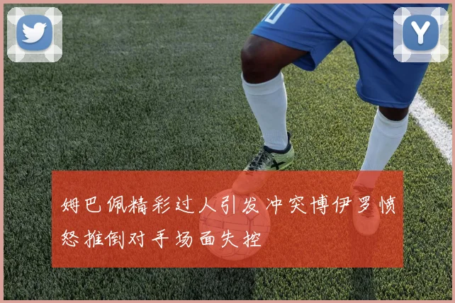 姆巴佩精彩过人引发冲突博伊罗愤怒推倒对手场面失控