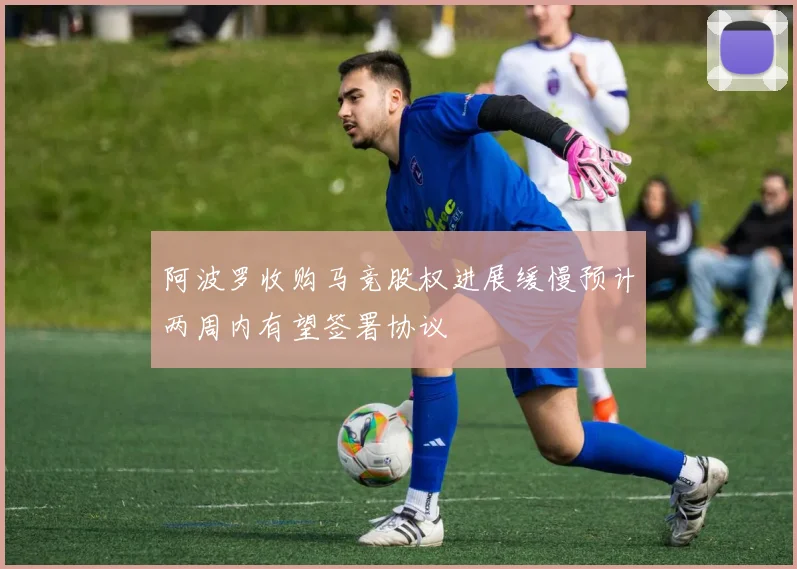 阿波罗收购马竞股权进展缓慢预计两周内有望签署协议
