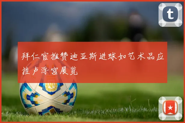 拜仁官推赞迪亚斯进球如艺术品应挂卢浮宫展览