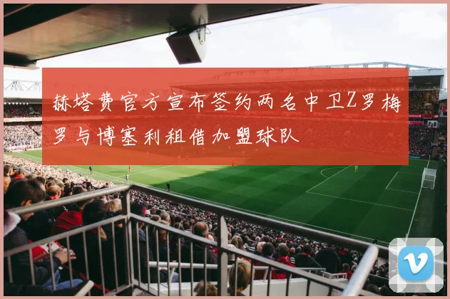 赫塔费官方宣布签约两名中卫Z罗梅罗与博塞利租借加盟球队