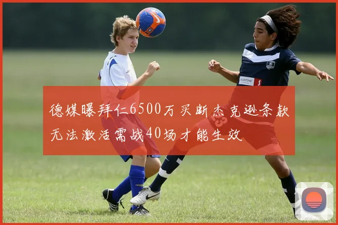 德媒曝拜仁6500万买断杰克逊条款无法激活需战40场才能生效