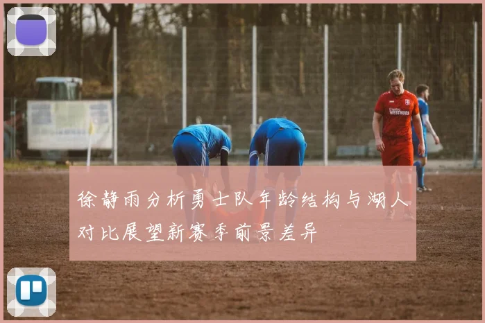 徐静雨分析勇士队年龄结构与湖人对比展望新赛季前景差异