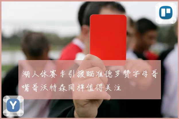 湖人休赛季引援瞄准德罗赞字母哥嘴哥沃特森同样值得关注