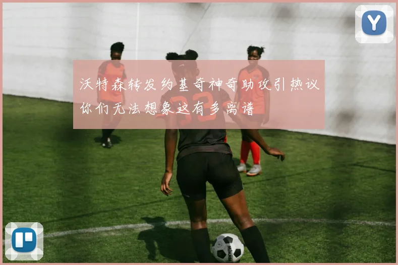 沃特森转发约基奇神奇助攻引热议你们无法想象这有多离谱