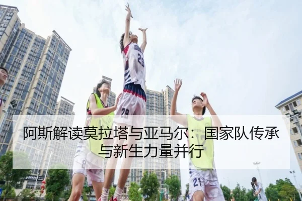 阿斯解读莫拉塔与亚马尔:国家队传承与新生力量并行